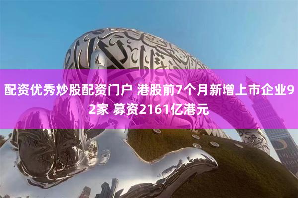 配资优秀炒股配资门户 港股前7个月新增上市企业92家 募资2161亿港元
